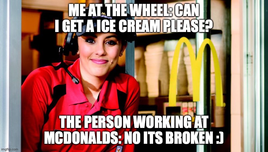 honest mcdonald's employee | ME AT THE WHEEL: CAN I GET A ICE CREAM PLEASE? THE PERSON WORKING AT MCDONALDS: NO ITS BROKEN :) | image tagged in honest mcdonald's employee | made w/ Imgflip meme maker