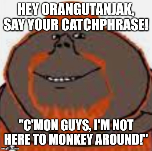 Orangutanjak | HEY ORANGUTANJAK, SAY YOUR CATCHPHRASE! "C'MON GUYS, I'M NOT HERE TO MONKEY AROUND!" | image tagged in orangutanjak | made w/ Imgflip meme maker