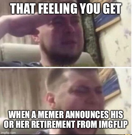 Crying salute | THAT FEELING YOU GET; WHEN A MEMER ANNOUNCES HIS OR HER RETIREMENT FROM IMGFLIP | image tagged in crying salute | made w/ Imgflip meme maker