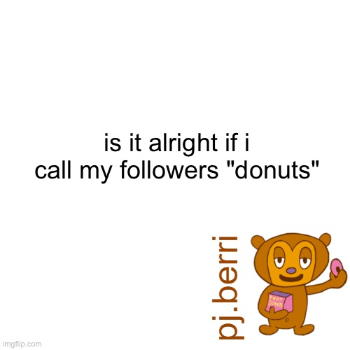 only true parappa fans understand.. | is it alright if i call my followers "donuts" | image tagged in new | made w/ Imgflip meme maker