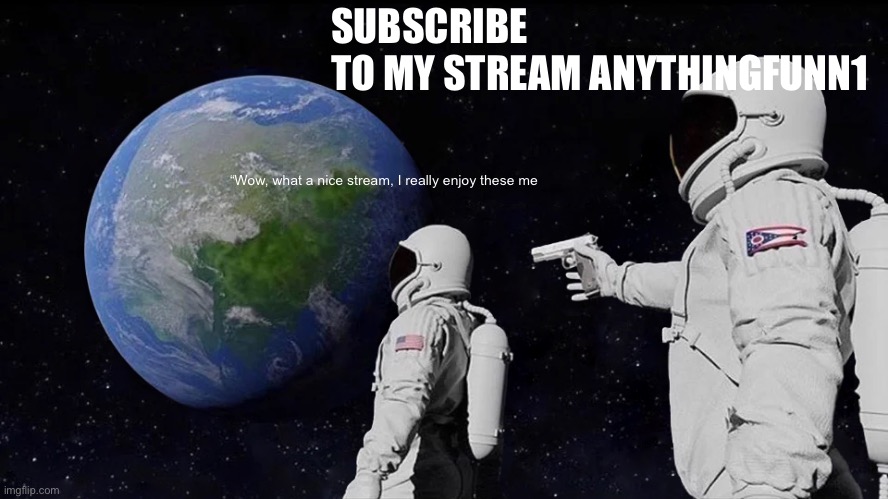Plz I beg (anythingfunn1) | SUBSCRIBE TO MY STREAM ANYTHINGFUNN1; “Wow, what a nice stream, I really enjoy these me | image tagged in memes,always has been | made w/ Imgflip meme maker