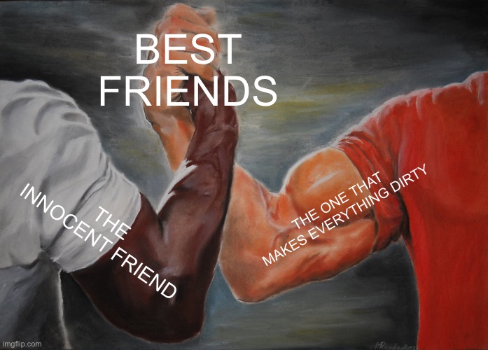 I’m the second one btw | BEST FRIENDS; THE ONE THAT MAKES EVERYTHING DIRTY; THE INNOCENT FRIEND | image tagged in memes,epic handshake | made w/ Imgflip meme maker