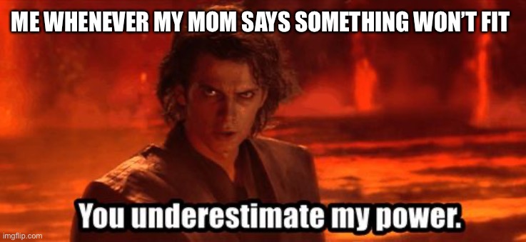 You underestimate my power | ME WHENEVER MY MOM SAYS SOMETHING WON’T FIT | image tagged in you underestimate my power | made w/ Imgflip meme maker