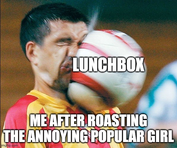nah that didn't hurt, she was too weak | LUNCHBOX; ME AFTER ROASTING THE ANNOYING POPULAR GIRL | image tagged in getting hit in the face by a soccer ball | made w/ Imgflip meme maker