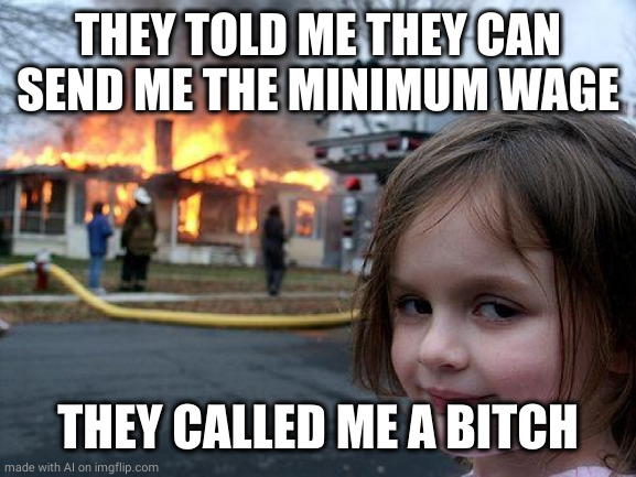 Disaster Girl | THEY TOLD ME THEY CAN SEND ME THE MINIMUM WAGE; THEY CALLED ME A BITCH | image tagged in memes,disaster girl | made w/ Imgflip meme maker