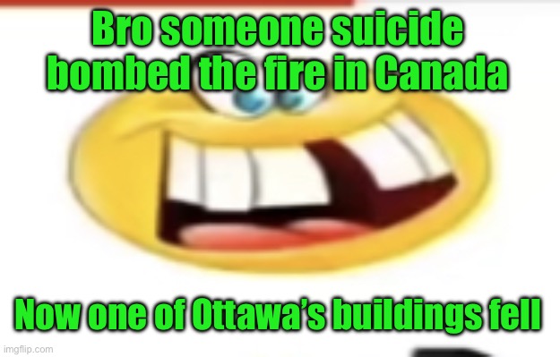 Happy yet cursed | Bro someone suicide bombed the fire in Canada; Now one of Ottawa’s buildings fell | image tagged in happy yet cursed | made w/ Imgflip meme maker