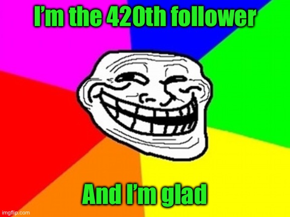 Troll Face Colored Meme | I’m the 420th follower; And I’m glad | image tagged in memes,troll face colored | made w/ Imgflip meme maker
