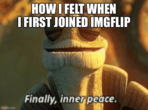 Finally, inner peace. | HOW I FELT WHEN I FIRST JOINED IMGFLIP | image tagged in finally inner peace | made w/ Imgflip meme maker