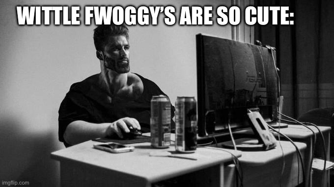 Gigachad On The Computer | WITTLE FWOGGY’S ARE SO CUTE: | image tagged in gigachad on the computer | made w/ Imgflip meme maker