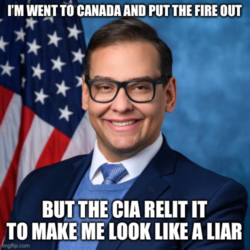 George Santos | I’M WENT TO CANADA AND PUT THE FIRE OUT; BUT THE CIA RELIT IT TO MAKE ME LOOK LIKE A LIAR | image tagged in george santos | made w/ Imgflip meme maker