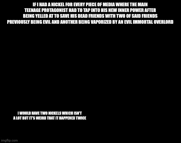 Doof If I had a Nickel | IF I HAD A NICKEL FOR EVERY PIECE OF MEDIA WHERE THE MAIN TEENAGE PROTAGONIST HAD TO TAP INTO HIS NEW INNER POWER AFTER BEING YELLED AT TO SAVE HIS DEAD FRIENDS WITH TWO OF SAID FRIENDS PREVIOUSLY BEING EVIL AND ANOTHER BEING VAPORIZED BY AN EVIL IMMORTAL OVERLORD; I WOULD HAVE TWO NICKELS WHICH ISN'T A LOT BUT IT'S WEIRD THAT IT HAPPENED TWICE | image tagged in doof if i had a nickel | made w/ Imgflip meme maker