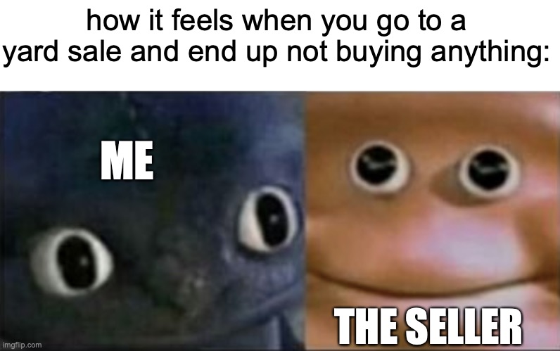 ... | how it feels when you go to a yard sale and end up not buying anything:; ME; THE SELLER | image tagged in blank stare dragon,memes,funny,yard sale,how to train your dragon | made w/ Imgflip meme maker