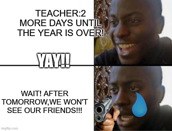 Oh yeah! Oh no... | TEACHER:2 MORE DAYS UNTIL THE YEAR IS OVER! YAY!! WAIT! AFTER TOMORROW,WE WON'T SEE OUR FRIENDS!!! | image tagged in oh yeah oh no | made w/ Imgflip meme maker