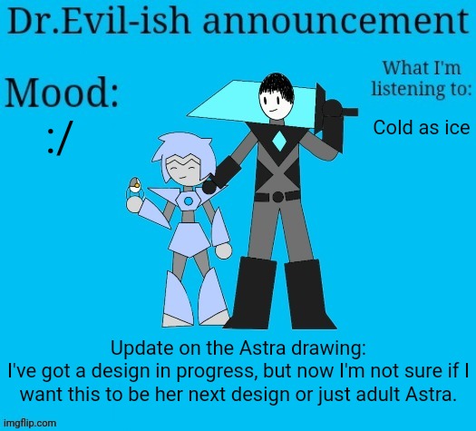 E | :/; Cold as ice; Update on the Astra drawing:
I've got a design in progress, but now I'm not sure if I want this to be her next design or just adult Astra. | image tagged in dr evil-ish new announcement template | made w/ Imgflip meme maker
