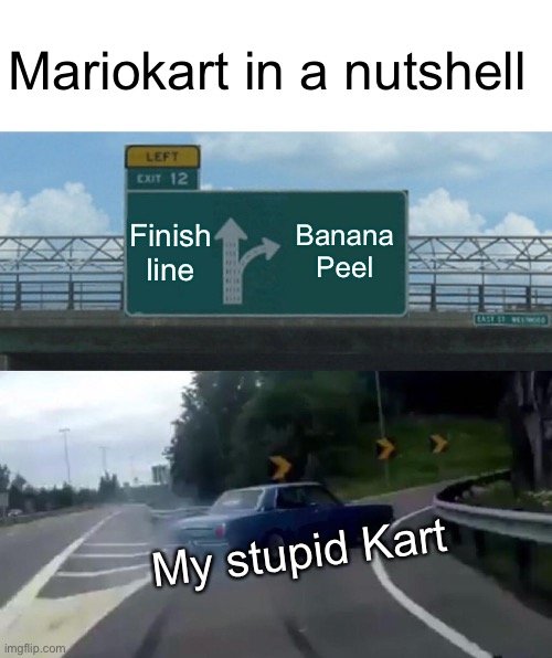 … | Mariokart in a nutshell; Finish line; Banana Peel; My stupid Kart | image tagged in memes,left exit 12 off ramp | made w/ Imgflip meme maker