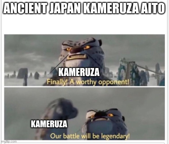Finally! A worthy opponent! | ANCIENT JAPAN KAMERUZA AITO KAMERUZA KAMERUZA | image tagged in finally a worthy opponent | made w/ Imgflip meme maker