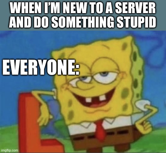 Spongebob L | WHEN I’M NEW TO A SERVER AND DO SOMETHING STUPID; EVERYONE: | image tagged in spongebob l | made w/ Imgflip meme maker