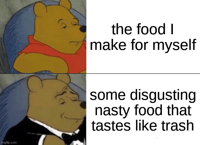 it do be like that sometimes | the food I make for myself; some disgusting nasty food that tastes like trash | image tagged in memes,tuxedo winnie the pooh | made w/ Imgflip meme maker