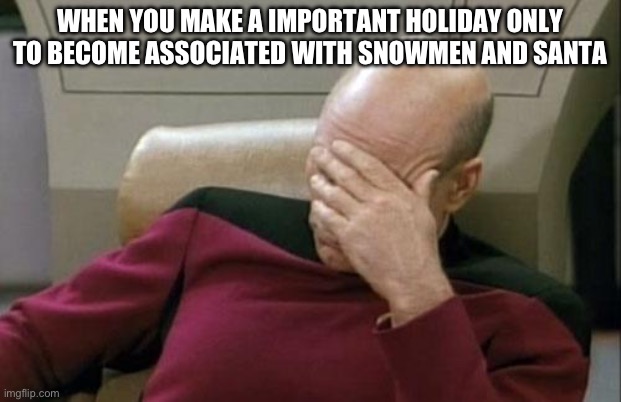 it’s true tho | WHEN YOU MAKE A IMPORTANT HOLIDAY ONLY TO BECOME ASSOCIATED WITH SNOWMEN AND SANTA | image tagged in memes,captain picard facepalm | made w/ Imgflip meme maker