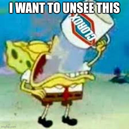 spongebob chugs bleach | I WANT TO UNSEE THIS | image tagged in spongebob chugs bleach | made w/ Imgflip meme maker