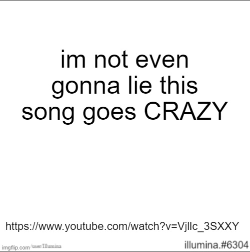 https://www.youtube.com/watch?v=Vjllc_3SXXY | im not even gonna lie this song goes CRAZY; https://www.youtube.com/watch?v=Vjllc_3SXXY | made w/ Imgflip meme maker
