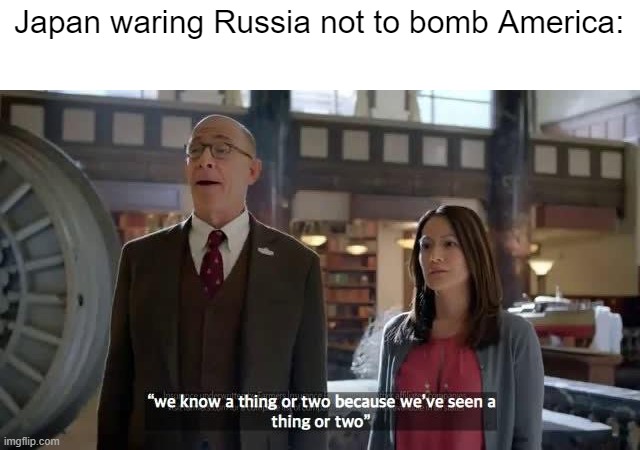 We know a thing or two because we've seen a thing or two | Japan waring Russia not to bomb America: | image tagged in we know a thing or two because we've seen a thing or two,history | made w/ Imgflip meme maker