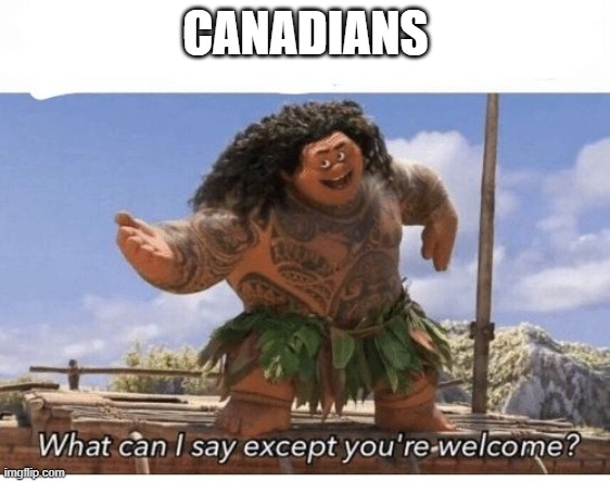 CANADIANS | image tagged in what can i say except you're welcome | made w/ Imgflip meme maker