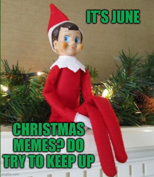 Elf on a Shelf | IT'S JUNE CHRISTMAS MEMES? DO TRY TO KEEP UP | image tagged in elf on a shelf | made w/ Imgflip meme maker