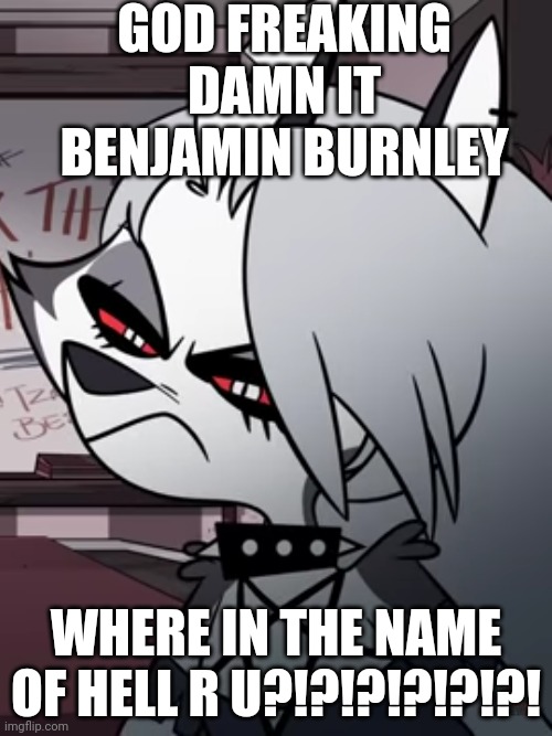 Benjamin Burnley meme | GOD FREAKING DAMN IT BENJAMIN BURNLEY; WHERE IN THE NAME OF HELL R U?!?!?!?!?!?! | image tagged in amgry loona | made w/ Imgflip meme maker