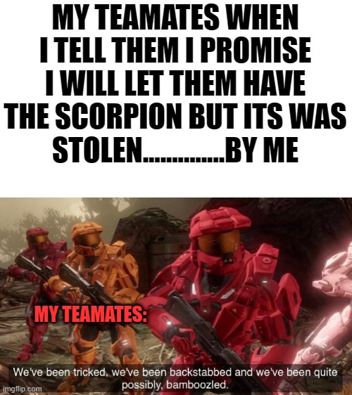 We've been tricked | MY TEAMATES WHEN I TELL THEM I PROMISE I WILL LET THEM HAVE THE SCORPION BUT ITS WAS STOLEN..............BY ME; MY TEAMATES: | image tagged in we've been tricked | made w/ Imgflip meme maker