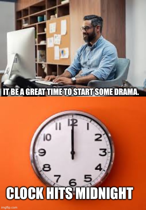 What happens after midnight. | IT BE A GREAT TIME TO START SOME DRAMA. CLOCK HITS MIDNIGHT | image tagged in funny | made w/ Imgflip meme maker