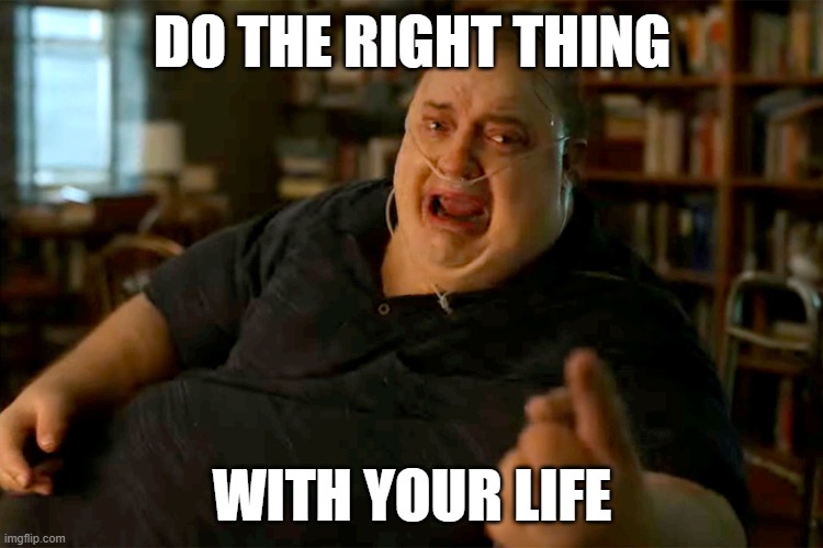 Do the right thing | DO THE RIGHT THING; WITH YOUR LIFE | image tagged in memes,doing the right things,the whale,brendan fraser | made w/ Imgflip meme maker