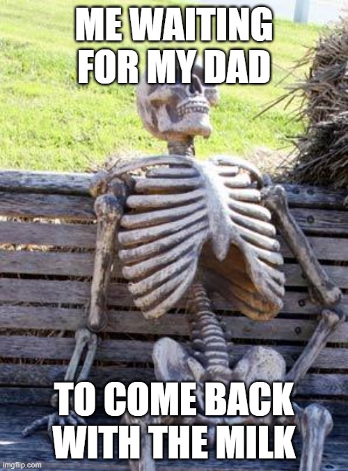 Waiting for my dad to come back with the milk | ME WAITING FOR MY DAD; TO COME BACK WITH THE MILK | image tagged in memes,waiting skeleton | made w/ Imgflip meme maker