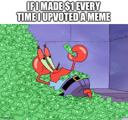 mr krabs money | IF I MADE $1 EVERY TIME I UPVOTED A MEME | image tagged in mr krabs money | made w/ Imgflip meme maker