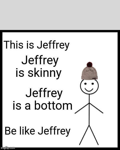 Everyone loves Jeffrey... | This is Jeffrey; Jeffrey is skinny; Jeffrey is a bottom; Be like Jeffrey | image tagged in memes,be like bill,jeffrey | made w/ Imgflip meme maker