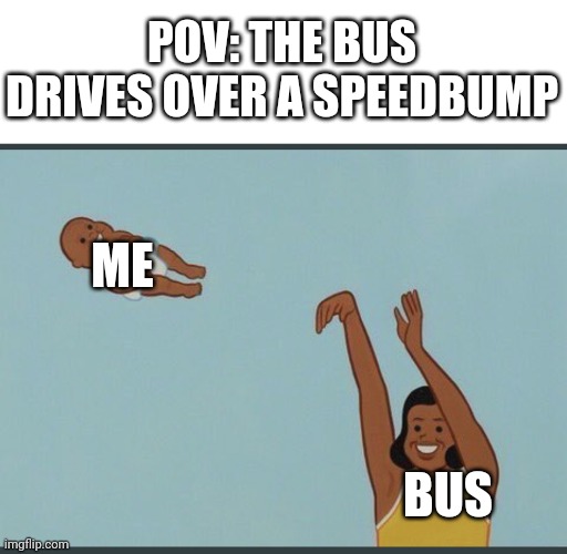 *head gets shattered against bus window* | POV: THE BUS DRIVES OVER A SPEEDBUMP; ME; BUS | image tagged in baby yeet | made w/ Imgflip meme maker