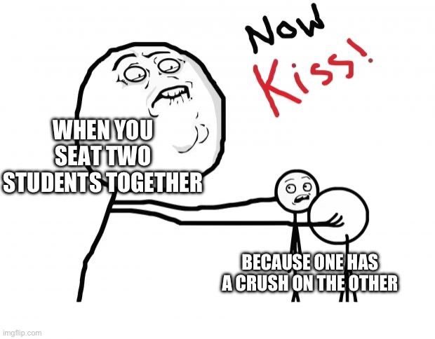 I am not a teacher | WHEN YOU SEAT TWO STUDENTS TOGETHER; BECAUSE ONE HAS A CRUSH ON THE OTHER | image tagged in now kiss,crush | made w/ Imgflip meme maker