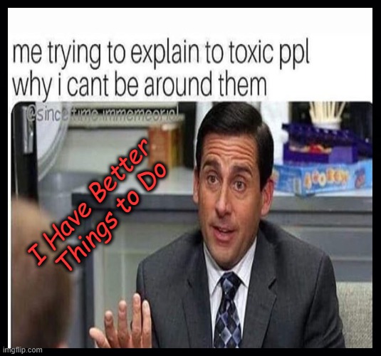 Do the Toxic .. | I Have Better 
Things to Do | image tagged in cut,it,out | made w/ Imgflip meme maker