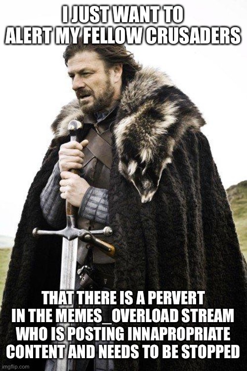 Brace Yourself | I JUST WANT TO ALERT MY FELLOW CRUSADERS; THAT THERE IS A PERVERT IN THE MEMES_OVERLOAD STREAM WHO IS POSTING INNAPROPRIATE CONTENT AND NEEDS TO BE STOPPED | image tagged in brace yourself | made w/ Imgflip meme maker