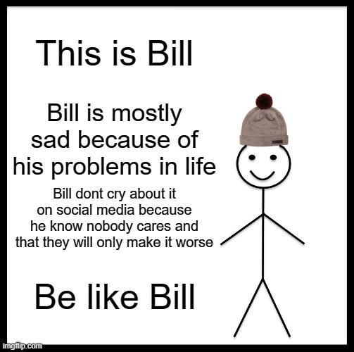 Be Like Bill Meme | This is Bill; Bill is mostly sad because of his problems in life; Bill dont cry about it on social media because he know nobody cares and that they will only make it worse; Be like Bill | image tagged in memes,be like bill | made w/ Imgflip meme maker