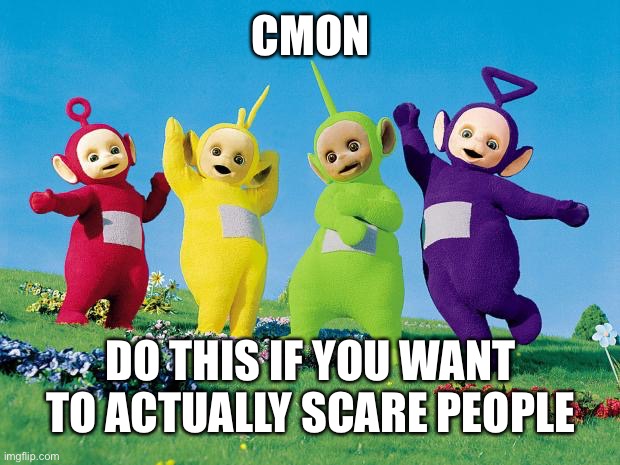 teletubbies | CMON DO THIS IF YOU WANT TO ACTUALLY SCARE PEOPLE | image tagged in teletubbies | made w/ Imgflip meme maker