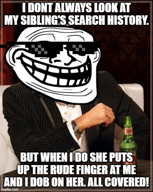 The Most Interesting Man In The World | I DONT ALWAYS LOOK AT MY SIBLING'S SEARCH HISTORY. BUT WHEN I DO SHE PUTS UP THE RUDE FINGER AT ME AND I DOB ON HER. ALL COVERED! | image tagged in memes,the most interesting man in the world | made w/ Imgflip meme maker