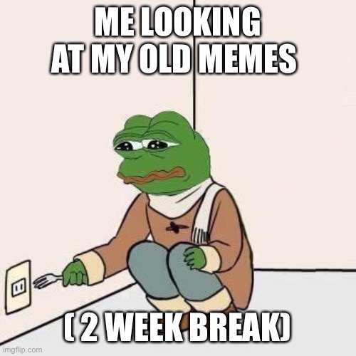 I’m back | ME LOOKING AT MY OLD MEMES; ( 2 WEEK BREAK) | image tagged in sad pepe suicide,sad | made w/ Imgflip meme maker