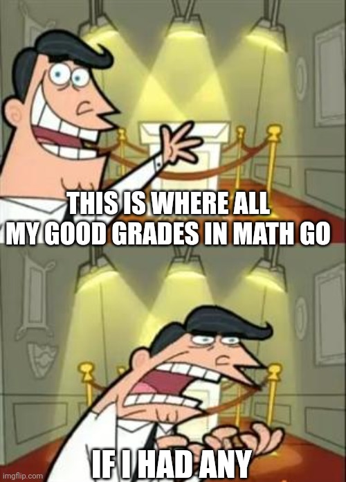 This Is Where I'd Put My Trophy If I Had One Meme | THIS IS WHERE ALL MY GOOD GRADES IN MATH GO; IF I HAD ANY | image tagged in memes,math | made w/ Imgflip meme maker