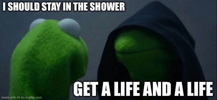 Evil Kermit | I SHOULD STAY IN THE SHOWER; GET A LIFE AND A LIFE | image tagged in memes,evil kermit | made w/ Imgflip meme maker