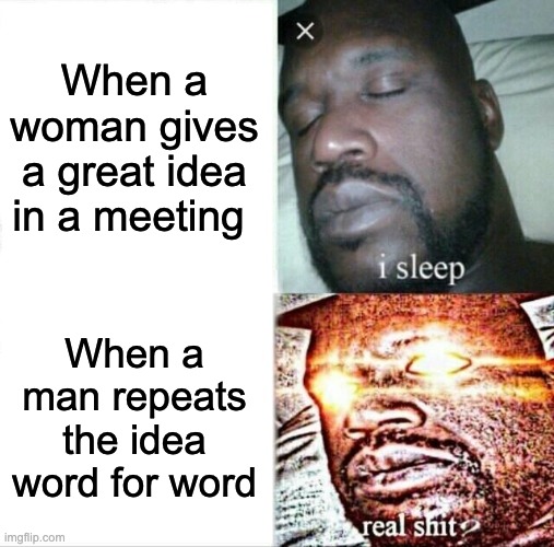 Sleeping Shaq | When a woman gives a great idea in a meeting; When a man repeats the idea word for word | image tagged in memes,sleeping shaq | made w/ Imgflip meme maker