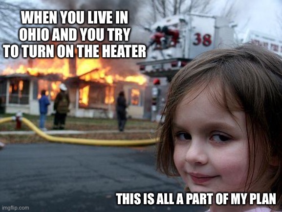 Disaster Girl | WHEN YOU LIVE IN OHIO AND YOU TRY TO TURN ON THE HEATER; THIS IS ALL A PART OF MY PLAN | image tagged in memes,disaster girl | made w/ Imgflip meme maker