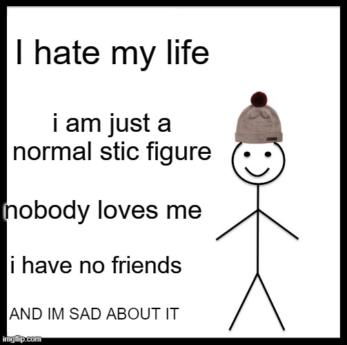 Be Like Bill Meme | I hate my life; i am just a normal stic figure; nobody loves me; i have no friends; AND IM SAD ABOUT IT | image tagged in memes,be like bill | made w/ Imgflip meme maker