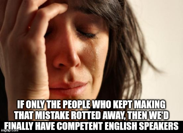 First World Problems Meme | IF ONLY THE PEOPLE WHO KEPT MAKING THAT MISTAKE ROTTED AWAY, THEN WE'D FINALLY HAVE COMPETENT ENGLISH SPEAKERS | image tagged in memes,first world problems | made w/ Imgflip meme maker