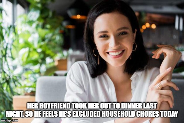 HER BOYFRIEND TOOK HER OUT TO DINNER LAST NIGHT, SO HE FEELS HE'S EXCLUDED HOUSEHOLD CHORES TODAY | made w/ Imgflip meme maker